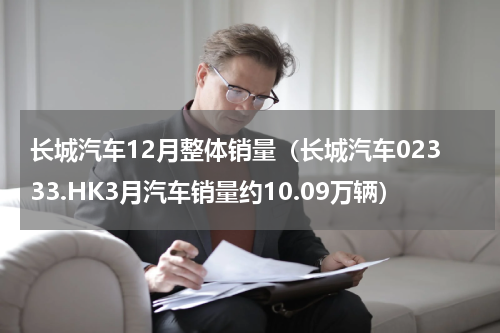 长城汽车12月整体销量（长城汽车02333.HK3月汽车销量约10.09万辆）