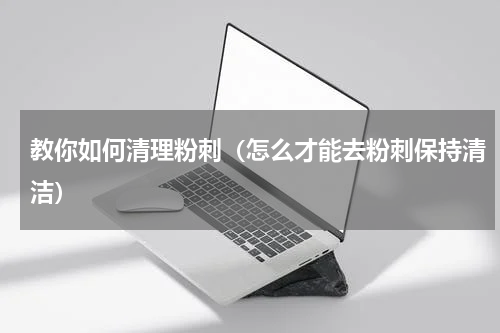 教你如何清理粉刺（怎么才能去粉刺保持清洁）