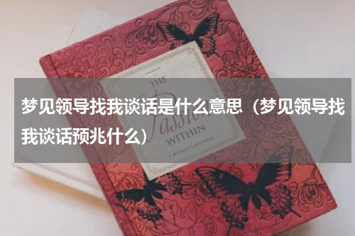 梦见领导找我谈话是什么意思（梦见领导找我谈话预兆什么）