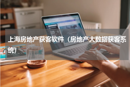上海房地产获客软件（房地产大数据获客系统）
