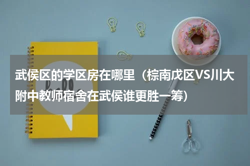 武侯区的学区房在哪里（棕南戊区VS川大附中教师宿舍在武侯谁更胜一筹）