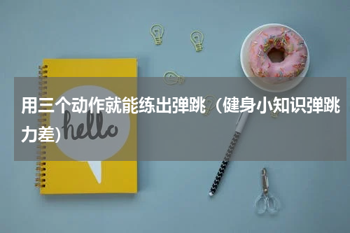 用三个动作就能练出弹跳（健身小知识弹跳力差）