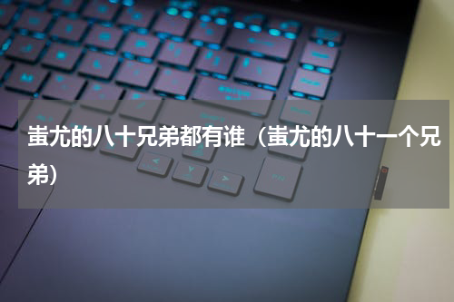 蚩尤的八十兄弟都有谁（蚩尤的八十一个兄弟）