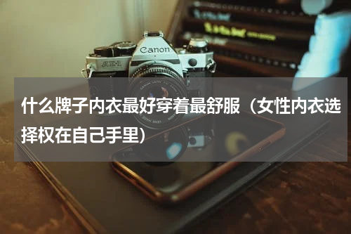 什么牌子内衣最好穿着最舒服（女性内衣选择权在自己手里）