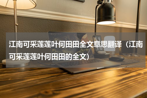 江南可采莲莲叶何田田全文意思翻译（江南可采莲莲叶何田田的全文）