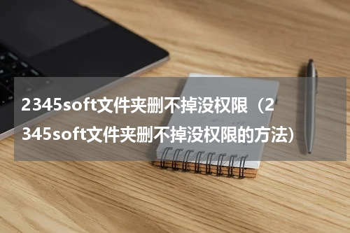 2345soft文件夹删不掉没权限（2345soft文件夹删不掉没权限的方法）