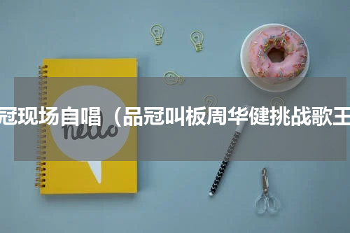 品冠现场自唱（品冠叫板周华健挑战歌王）