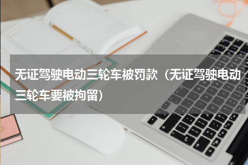 无证驾驶电动三轮车被罚款（无证驾驶电动三轮车要被拘留）