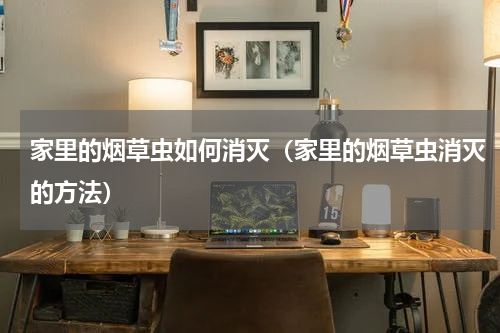 家里的烟草虫如何消灭（家里的烟草虫消灭的方法）