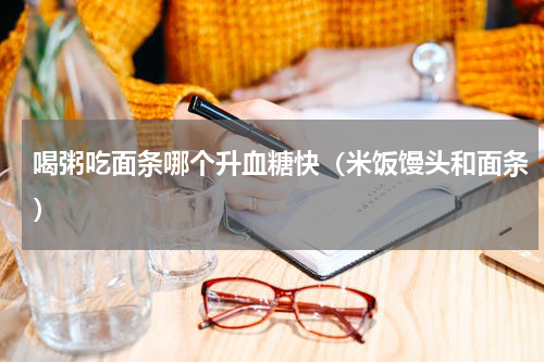 喝粥吃面条哪个升血糖快（米饭馒头和面条）