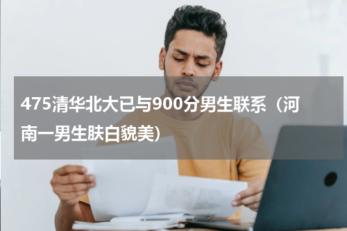 475清华北大已与900分男生联系（河南一男生肤白貌美）