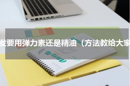卷发要用弹力素还是精油（方法教给大家）