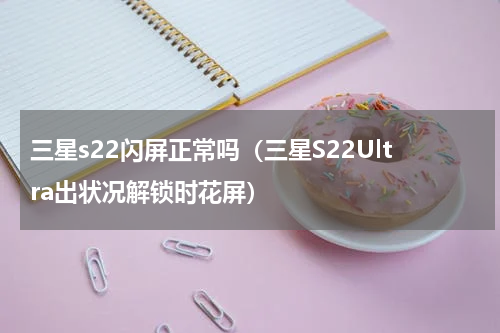 三星s22闪屏正常吗（三星S22Ultra出状况解锁时花屏）
