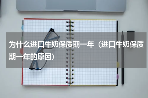 为什么进口牛奶保质期一年（进口牛奶保质期一年的原因）
