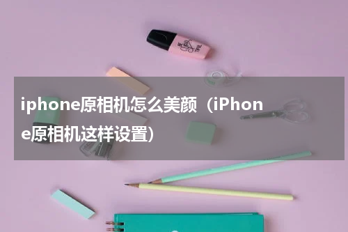 iphone原相机怎么美颜（iPhone原相机这样设置）