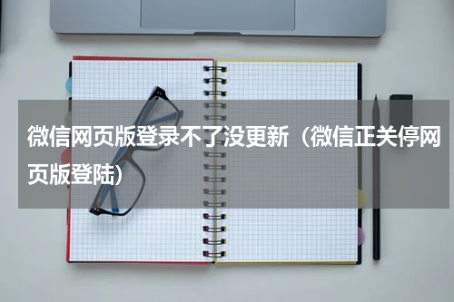 微信网页版登录不了没更新（微信正关停网页版登陆）