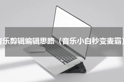 音乐剪辑编辑思路（音乐小白秒变麦霸）