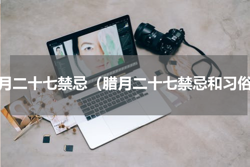 腊月二十七禁忌（腊月二十七禁忌和习俗）