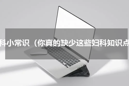 妇科小常识（你真的缺少这些妇科知识点）