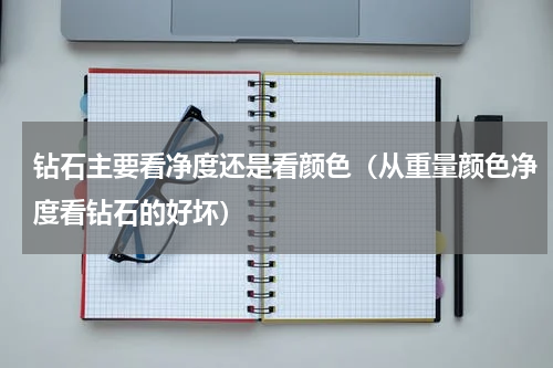钻石主要看净度还是看颜色（从重量颜色净度看钻石的好坏）