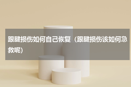 跟腱损伤如何自己恢复（跟腱损伤该如何急救呢）