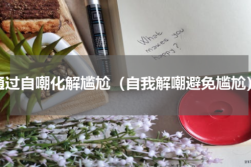 通过自嘲化解尴尬（自我解嘲避免尴尬）