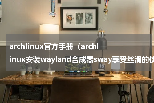 archlinux官方手册（archlinux安装wayland合成器sway享受丝滑的使用体验）