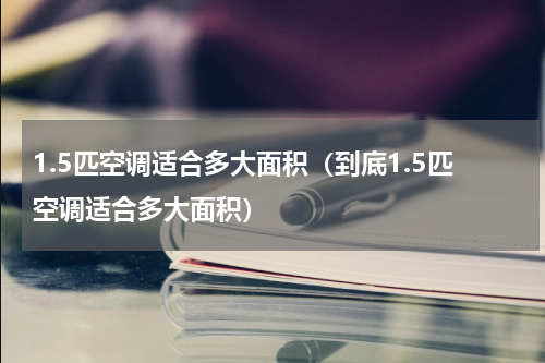 1.5匹空调适合多大面积（到底1.5匹空调适合多大面积）