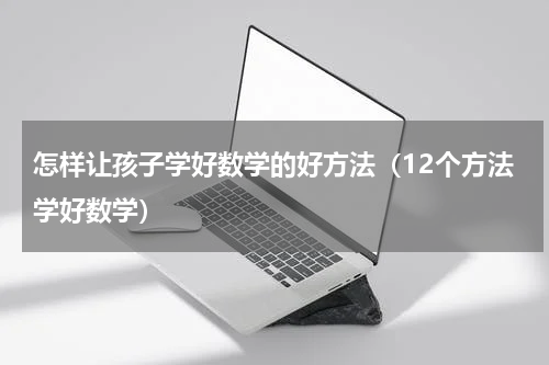 怎样让孩子学好数学的好方法（12个方法学好数学）