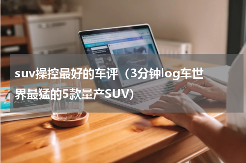 suv操控最好的车评（3分钟log车世界最猛的5款量产SUV）
