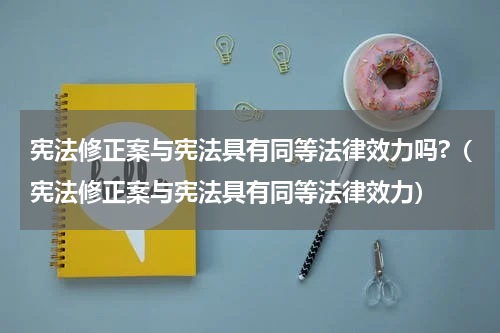 宪法修正案与宪法具有同等法律效力吗?（宪法修正案与宪法具有同等法律效力）