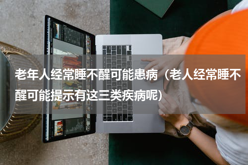 老年人经常睡不醒可能患病（老人经常睡不醒可能提示有这三类疾病呢）