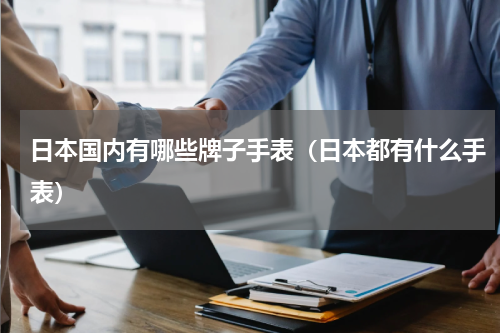 日本国内有哪些牌子手表（日本都有什么手表）