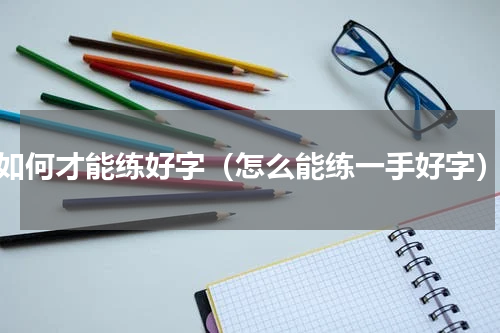 如何才能练好字（怎么能练一手好字）