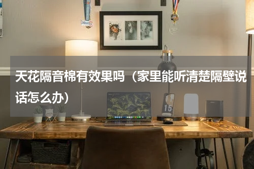天花隔音棉有效果吗（家里能听清楚隔壁说话怎么办）
