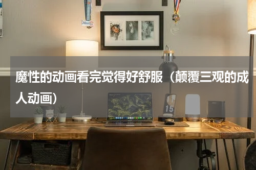 魔性的动画看完觉得好舒服（颠覆三观的成人动画）