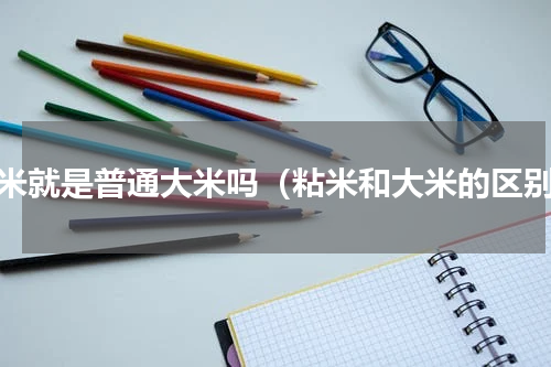 粘米就是普通大米吗（粘米和大米的区别）
