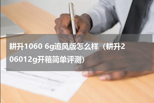 耕升1060 6g追风版怎么样（耕升206012g开箱简单评测）