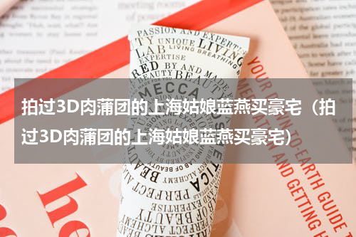 拍过3D肉蒲团的上海姑娘蓝燕买豪宅（拍过3D肉蒲团的上海姑娘蓝燕买豪宅）