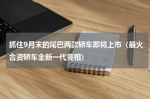 抓住9月末的尾巴两款轿车即将上市（最火合资轿车全新一代亮相）