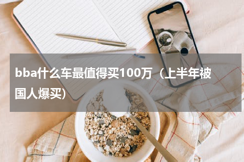 bba什么车最值得买100万（上半年被国人爆买）