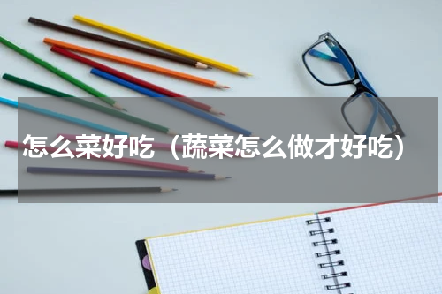 怎么菜好吃（蔬菜怎么做才好吃）