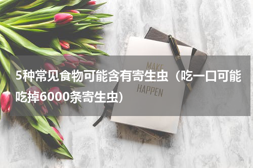 5种常见食物可能含有寄生虫（吃一口可能吃掉6000条寄生虫）