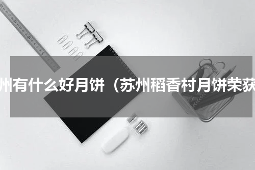 苏州有什么好月饼（苏州稻香村月饼荣获）