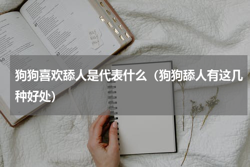 狗狗喜欢舔人是代表什么（狗狗舔人有这几种好处）