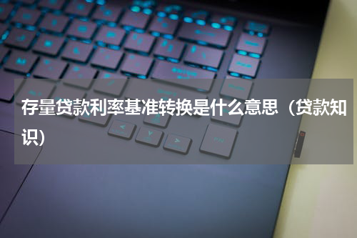 存量贷款利率基准转换是什么意思（贷款知识）