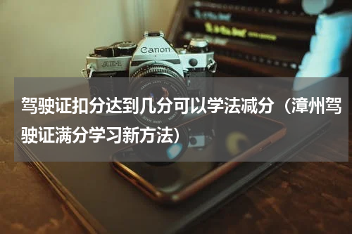 驾驶证扣分达到几分可以学法减分（漳州驾驶证满分学习新方法）