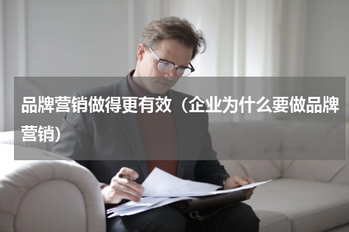 品牌营销做得更有效（企业为什么要做品牌营销）