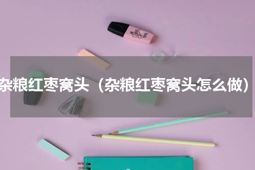 杂粮红枣窝头（杂粮红枣窝头怎么做）