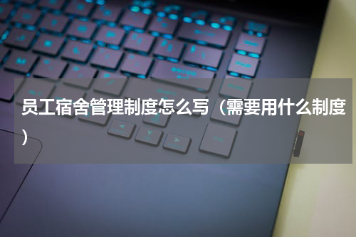 员工宿舍管理制度怎么写（需要用什么制度）